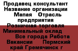 Продавец-консультант › Название организации ­ Мапая › Отрасль предприятия ­ Розничная торговля › Минимальный оклад ­ 24 000 - Все города Работа » Вакансии   . Пермский край,Гремячинск г.